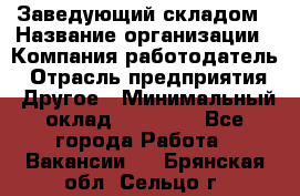 Заведующий складом › Название организации ­ Компания-работодатель › Отрасль предприятия ­ Другое › Минимальный оклад ­ 27 000 - Все города Работа » Вакансии   . Брянская обл.,Сельцо г.